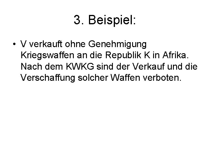 3. Beispiel: • V verkauft ohne Genehmigung Kriegswaffen an die Republik K in Afrika.