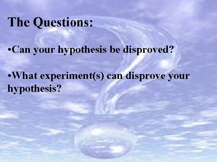 The Questions: • Can your hypothesis be disproved? • What experiment(s) can disprove your