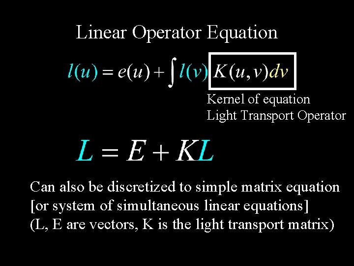 Linear Operator Equation Kernel of equation Light Transport Operator Can also be discretized to
