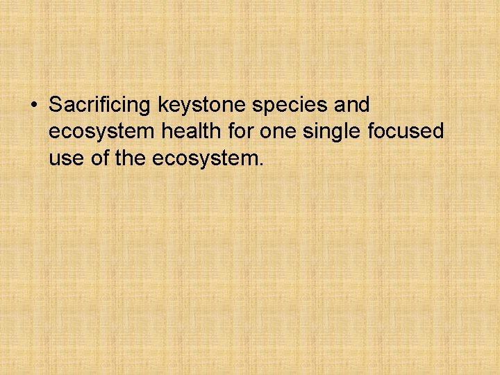  • Sacrificing keystone species and ecosystem health for one single focused use of
