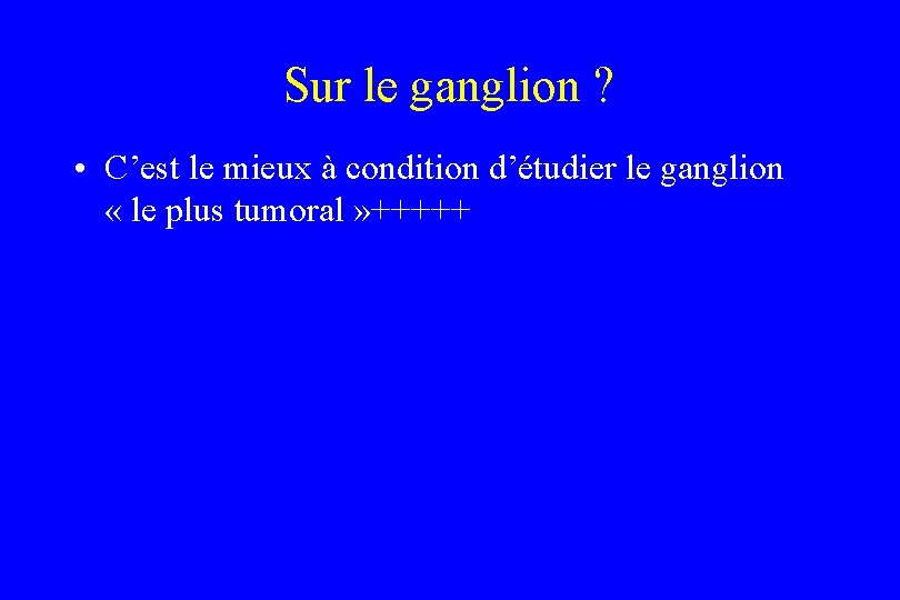 Sur le ganglion ? • C’est le mieux à condition d’étudier le ganglion «