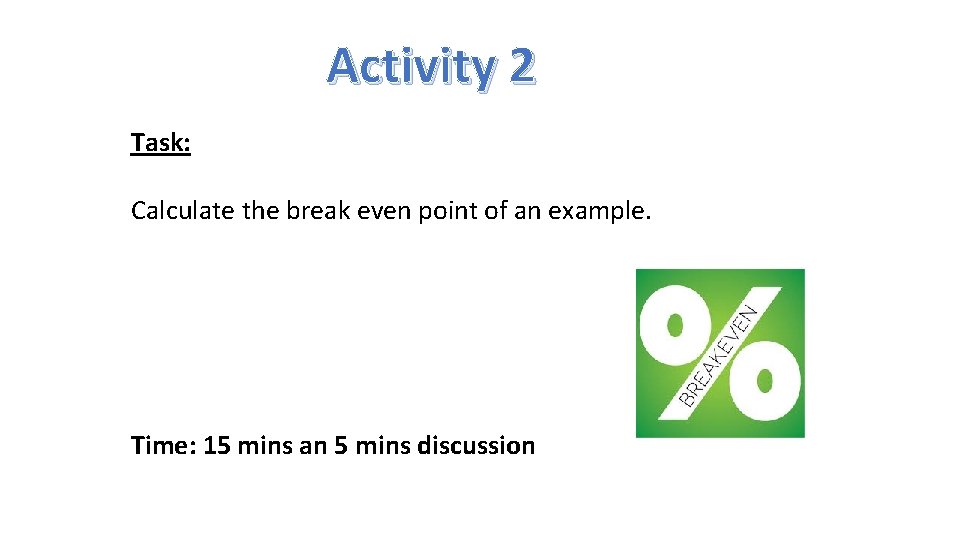 Activity 2 Task: Calculate the break even point of an example. Time: 15 mins