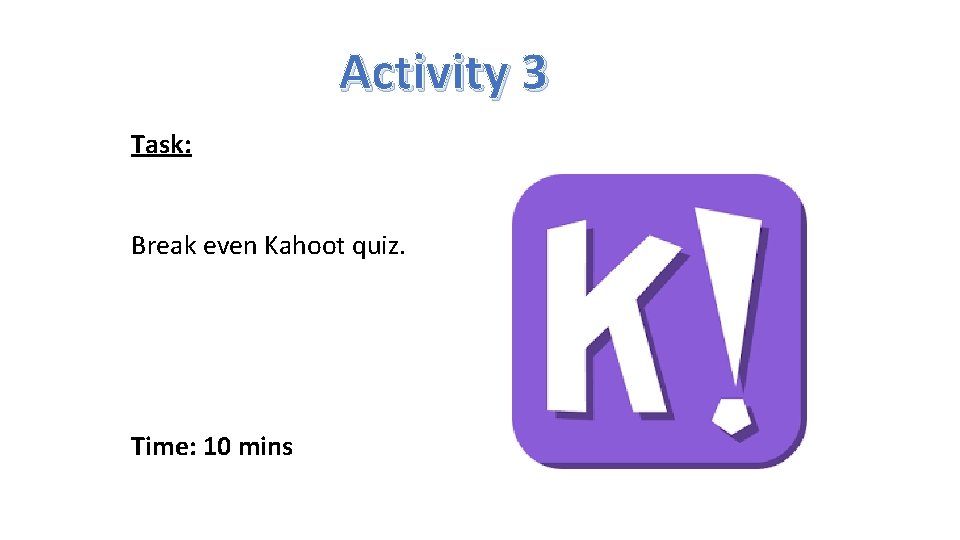 Activity 3 Task: Break even Kahoot quiz. Time: 10 mins 