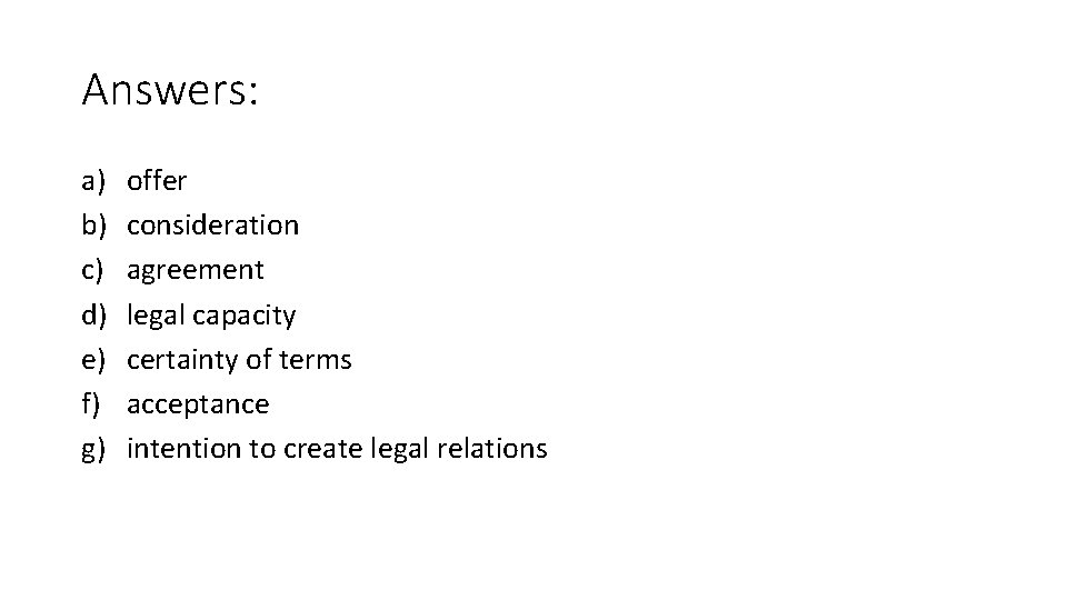 Answers: a) b) c) d) e) f) g) offer consideration agreement legal capacity certainty Answers: a) b) c) d) e) f) g) offer consideration agreement legal capacity certainty