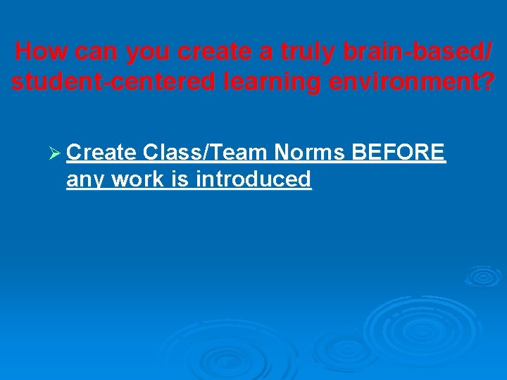 How can you create a truly brain-based/ student-centered learning environment? Ø Create Class/Team Norms