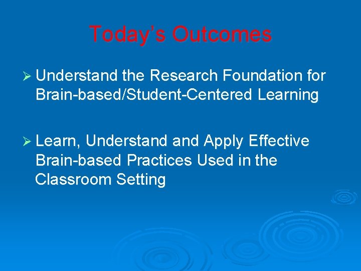 Today’s Outcomes Ø Understand the Research Foundation for Brain-based/Student-Centered Learning Ø Learn, Understand Apply