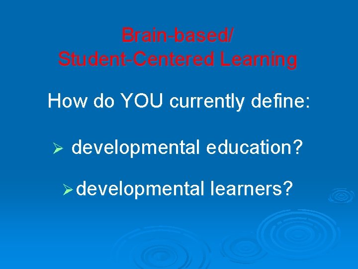 Brain-based/ Student-Centered Learning How do YOU currently define: Ø developmental education? Ø developmental learners?