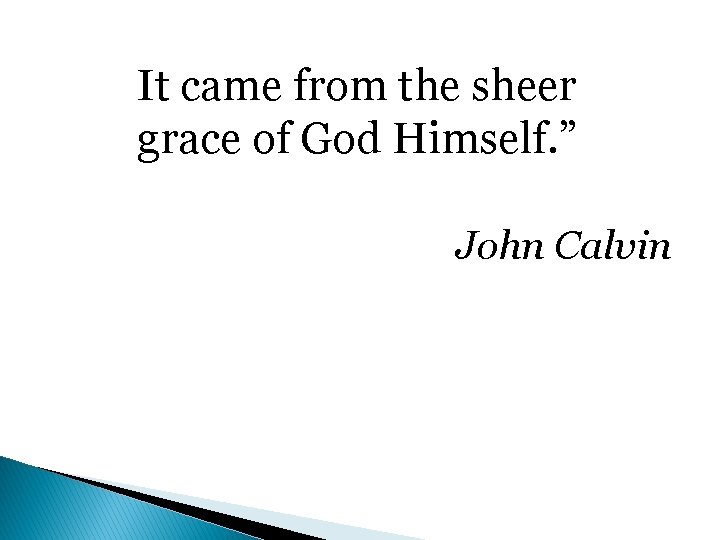 It came from the sheer grace of God Himself. ” John Calvin 