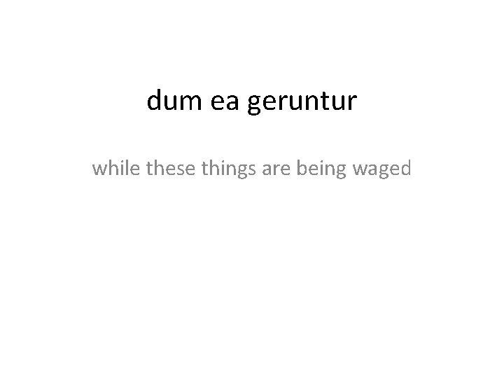 dum ea geruntur while these things are being waged 