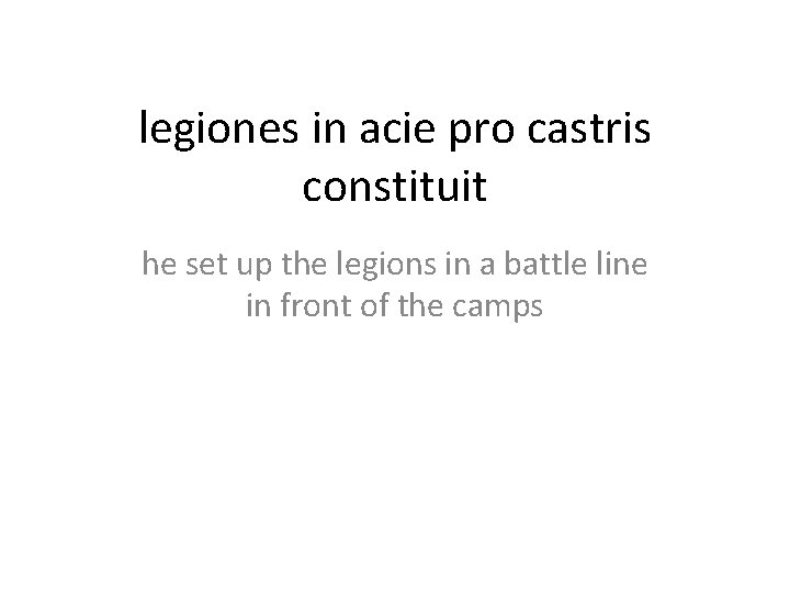 legiones in acie pro castris constituit he set up the legions in a battle