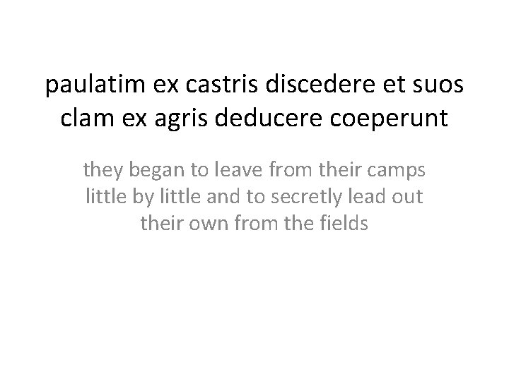 paulatim ex castris discedere et suos clam ex agris deducere coeperunt they began to