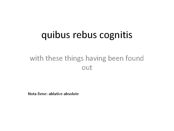 quibus rebus cognitis with these things having been found out Nota Bene: ablative absolute