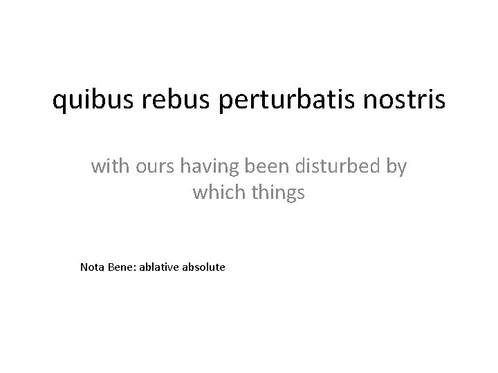 quibus rebus perturbatis nostris with ours having been disturbed by which things Nota Bene: