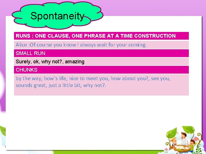 Spontaneity RUNS : ONE CLAUSE, ONE PHRASE AT A TIME CONSTRUCTION Alice : Of