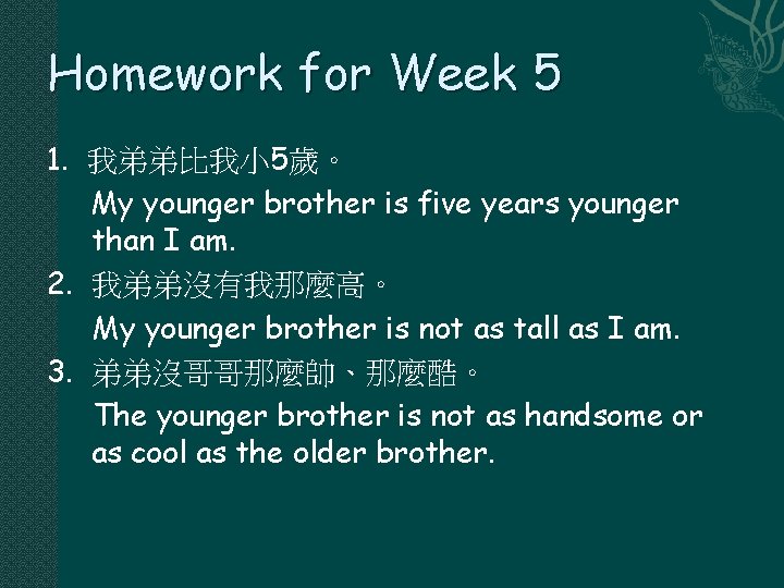 Homework for Week 5 1. 我弟弟比我小 5歲。 My younger brother is five years younger