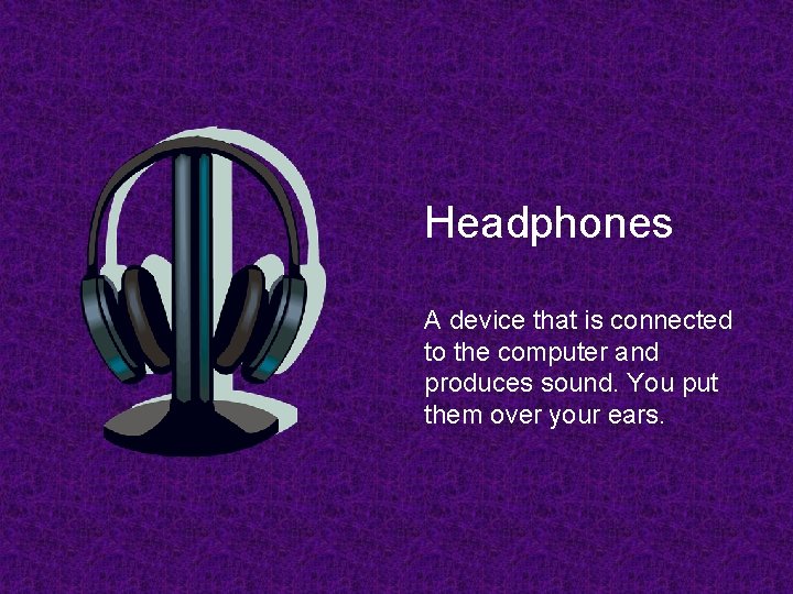 Headphones A device that is connected to the computer and produces sound. You put