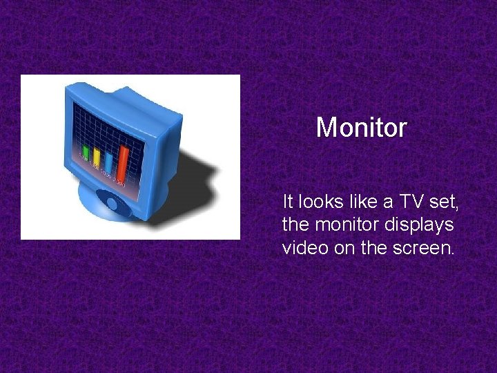 Monitor It looks like a TV set, the monitor displays video on the screen.