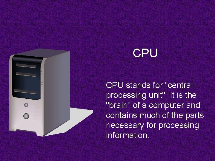 CPU stands for “central processing unit". It is the "brain" of a computer and