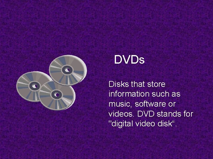 DVDs Disks that store information such as music, software or videos. DVD stands for