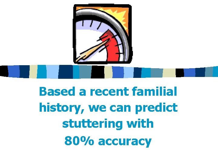 Based a recent familial history, we can predict stuttering with 80% accuracy 