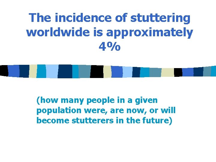 The incidence of stuttering worldwide is approximately 4% (how many people in a given