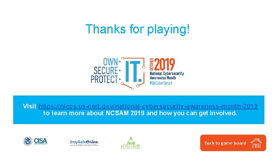 Thanks for playing! Visit https: //niccs. us-cert. gov/national-cybersecurity-awareness-month-2019 to learn more about NCSAM 2019