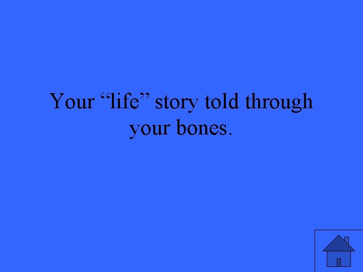 Your “life” story told through your bones. 