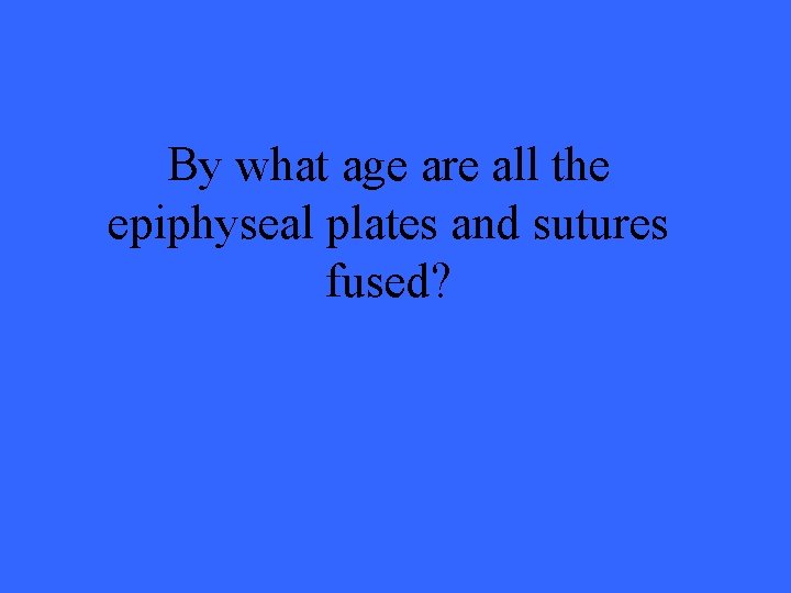 By what age are all the epiphyseal plates and sutures fused? 