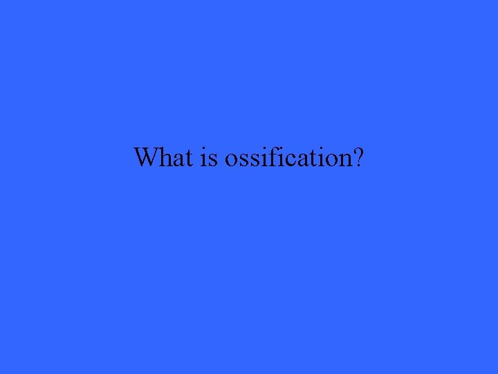 What is ossification? 