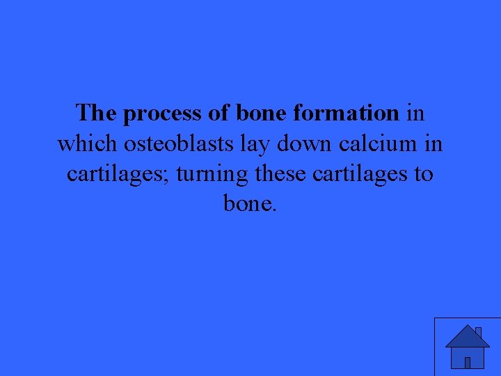 The process of bone formation in which osteoblasts lay down calcium in cartilages; turning