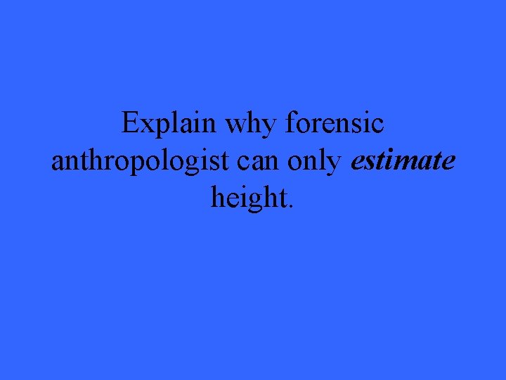 Explain why forensic anthropologist can only estimate height. 