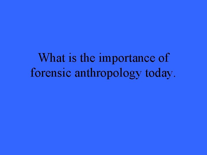 What is the importance of forensic anthropology today. 