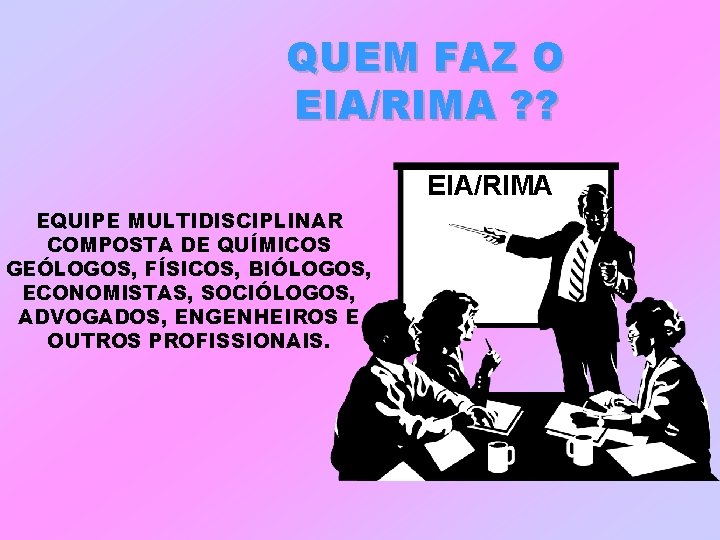 QUEM FAZ O EIA/RIMA ? ? EIA/RIMA EQUIPE MULTIDISCIPLINAR COMPOSTA DE QUÍMICOS GEÓLOGOS, FÍSICOS,