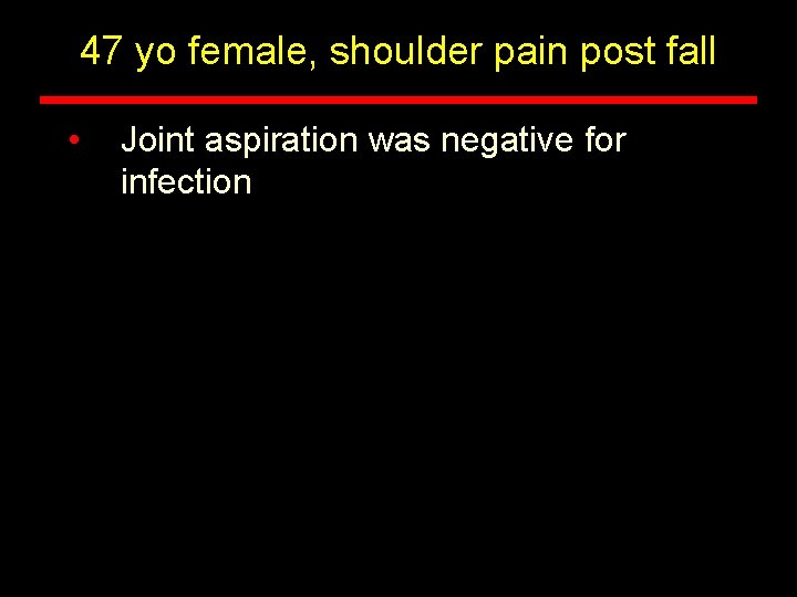 47 yo female, shoulder pain post fall • Joint aspiration was negative for infection