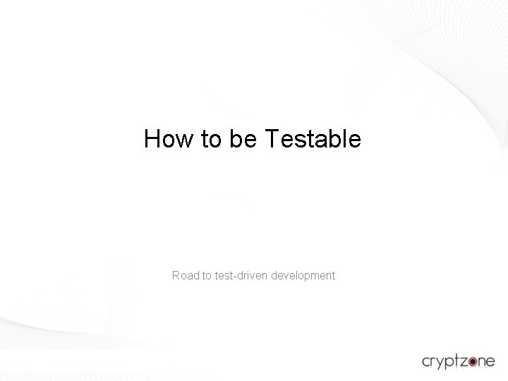 How to be Testable Road to test-driven development 