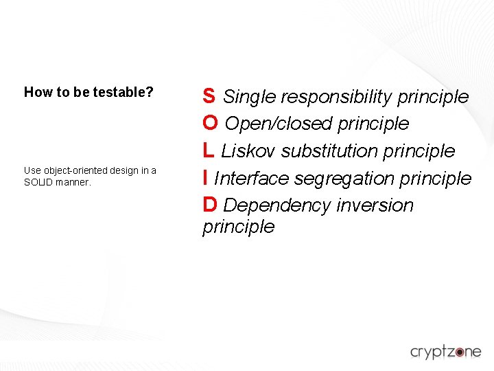 How to be testable? Use object-oriented design in a SOLID manner. S Single responsibility