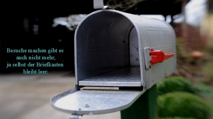  Besuche machen gibt es auch nicht mehr, ja selbst der Briefkasten bleibt leer.