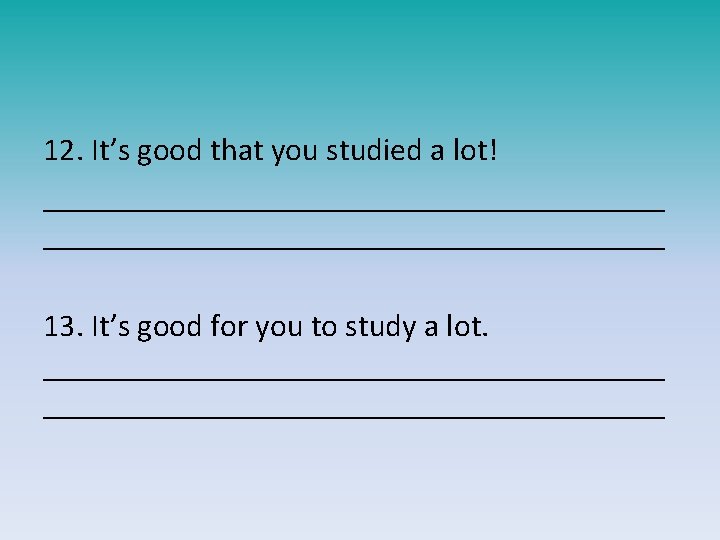 12. It’s good that you studied a lot! _______________________________________ 13. It’s good for you