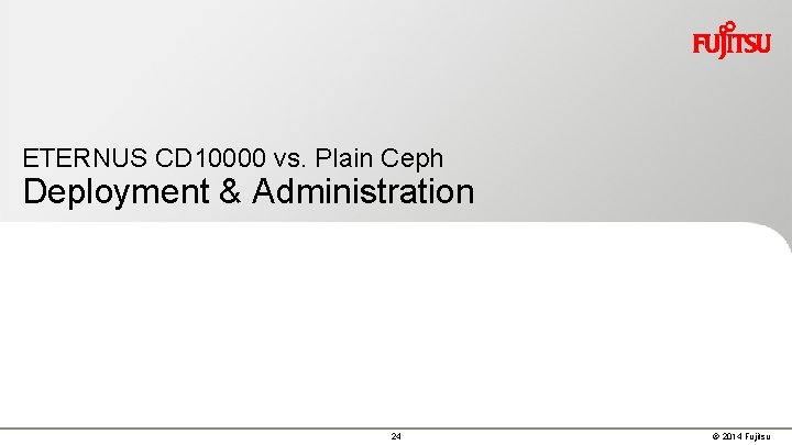 ETERNUS CD 10000 vs. Plain Ceph Deployment & Administration 24 © 2014 Fujitsu 