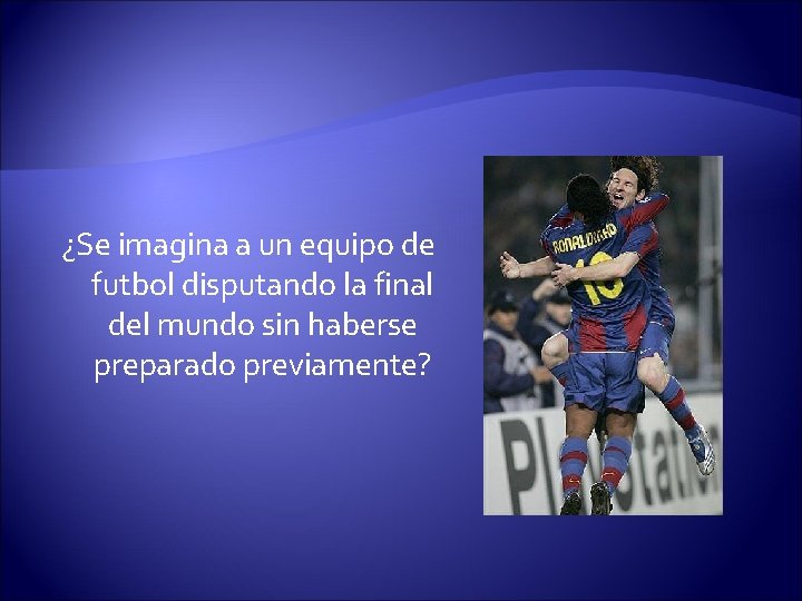 ¿Se imagina a un equipo de futbol disputando la final del mundo sin haberse