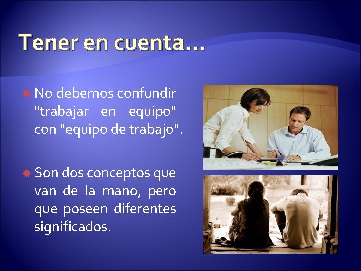 Tener en cuenta… No debemos confundir "trabajar en equipo" con "equipo de trabajo". Son