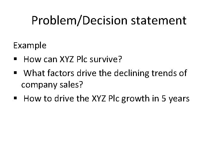 Problem/Decision statement Example § How can XYZ Plc survive? § What factors drive the