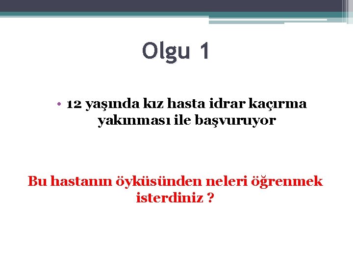 Olgu 1 • 12 yaşında kız hasta idrar kaçırma yakınması ile başvuruyor Bu hastanın