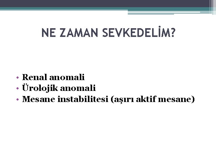 NE ZAMAN SEVKEDELİM? • Renal anomali • Ürolojik anomali • Mesane instabilitesi (aşırı aktif