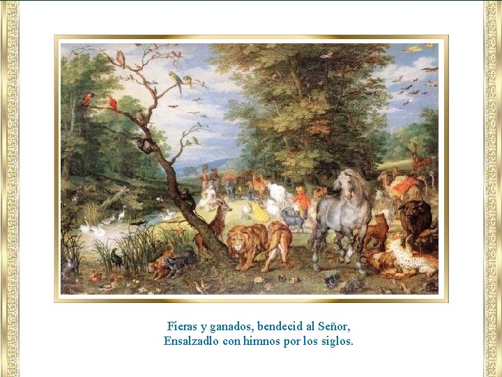 Fieras y ganados, bendecid al Señor, Ensalzadlo con himnos por los siglos. 