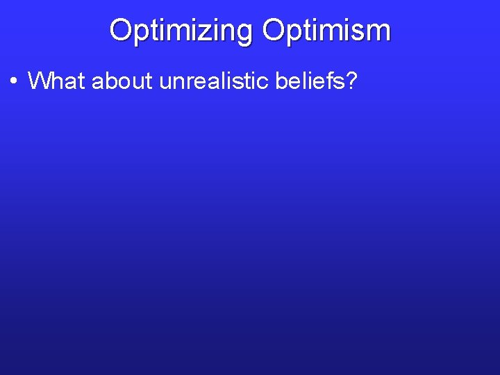 Optimizing Optimism • What about unrealistic beliefs? 