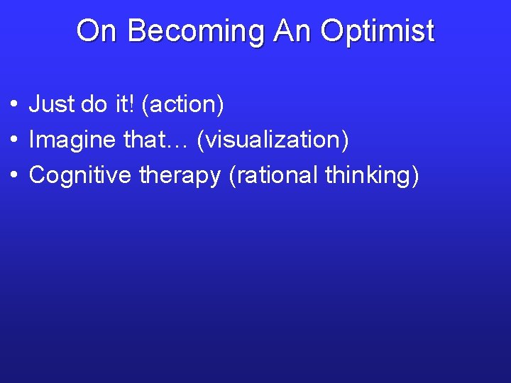 On Becoming An Optimist • Just do it! (action) • Imagine that… (visualization) •