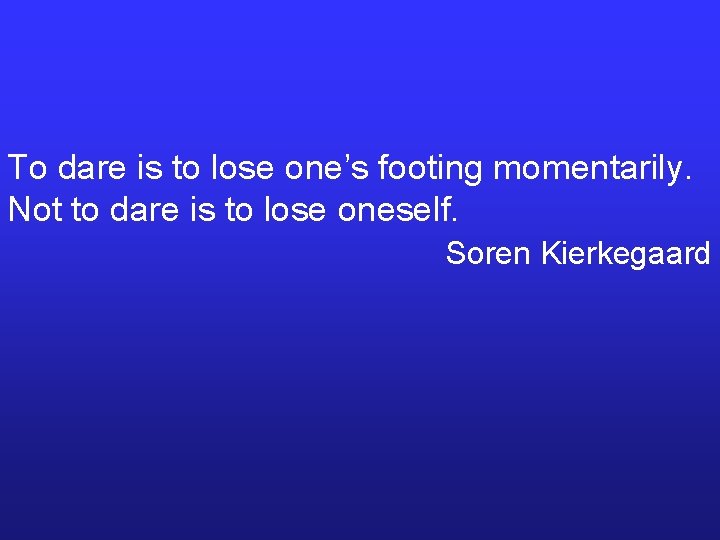 To dare is to lose one’s footing momentarily. Not to dare is to lose