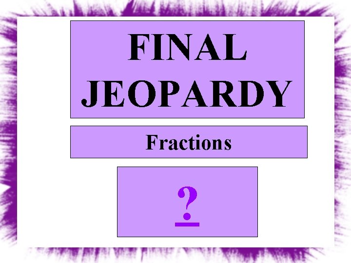 FINAL JEOPARDY Fractions ? 