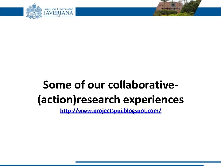 Some of our collaborative(action)research experiences http: //www. projectspuj. blogspot. com/ 